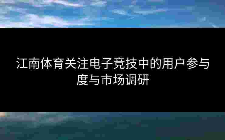 江南体育关注电子竞技中的用户参与度与市场调研