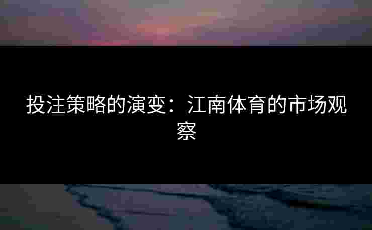 投注策略的演变:江南体育的市场观察 投注策略的演变:江南体育的市场观察