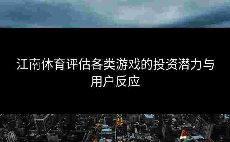 江南体育评估各类游戏的投资潜力与用户反应