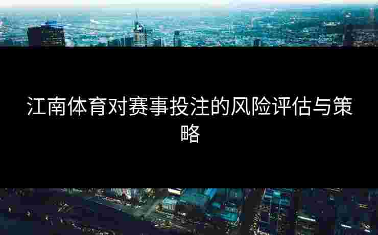 江南体育对赛事投注的风险评估与策略 江南体育对赛事投注的风险评估与策略