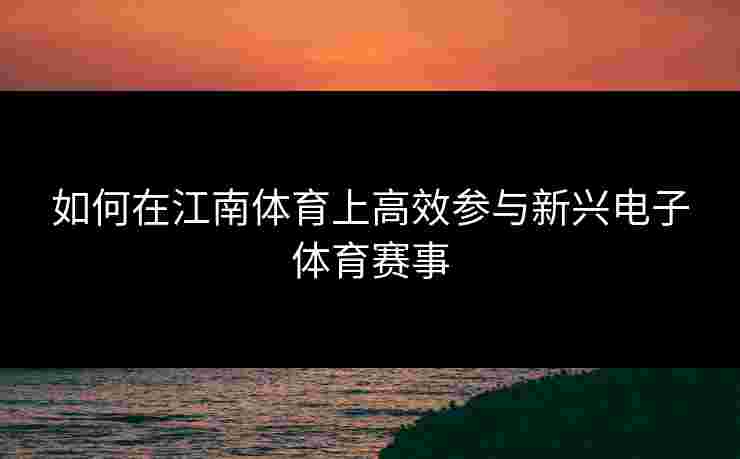 如何在江南体育上高效参与新兴电子体育赛事