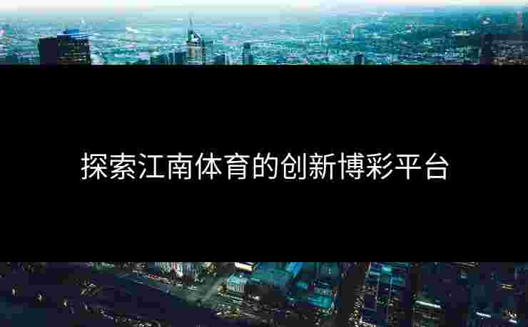 探索江南体育的创新博彩平台 探索江南体育的创新博彩平台