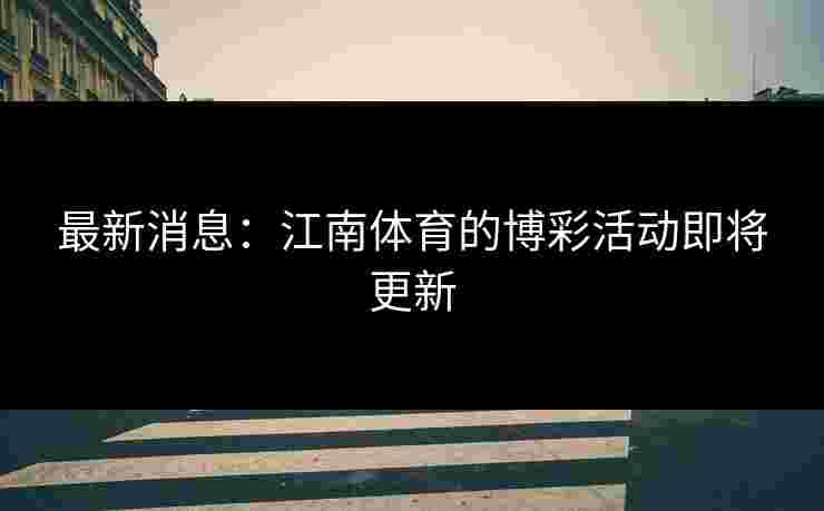 最新消息：江南体育的博彩活动即将更新