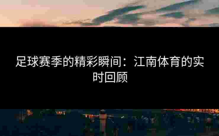 足球赛季的精彩瞬间：江南体育的实时回顾