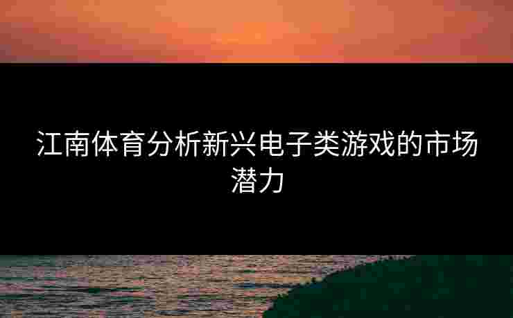 江南体育分析新兴电子类游戏的市场潜力