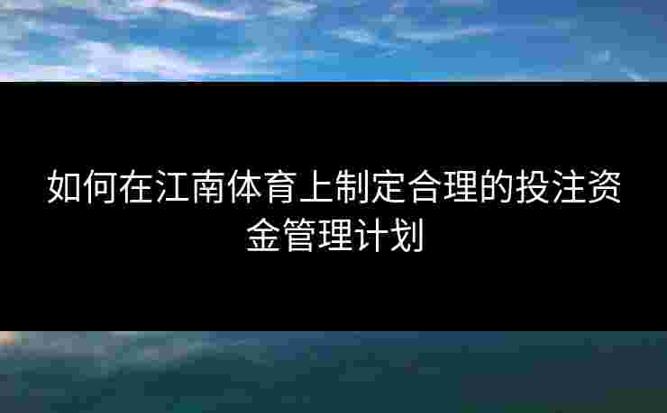 如何在江南体育上制定合理的投注资金管理计划 如何在江南体育上制定合理的投注资金管理计划