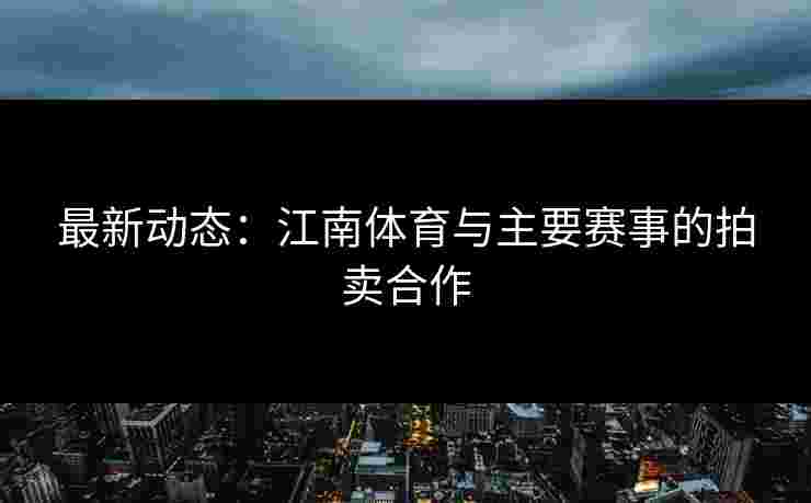 最新动态:江南体育与主要赛事的拍卖合作 最新动态:江南体育与主要赛事的拍卖合作