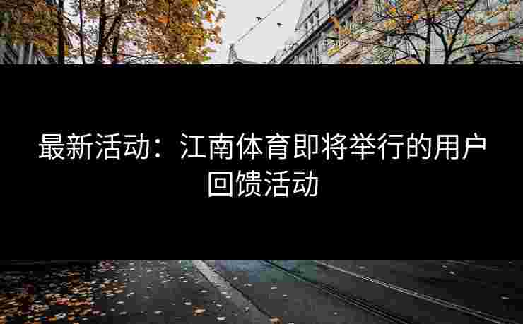 最新活动:江南体育即将举行的用户回馈活动 最新活动:江南体育即将举行的用户回馈活动
