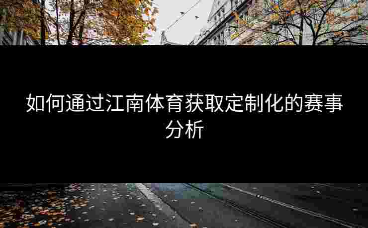 如何通过江南体育获取定制化的赛事分析