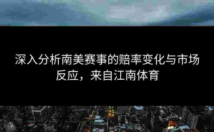 深入分析南美赛事的赔率变化与市场反应，来自江南体育