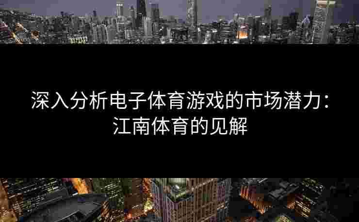 深入分析电子体育游戏的市场潜力：江南体育的见解