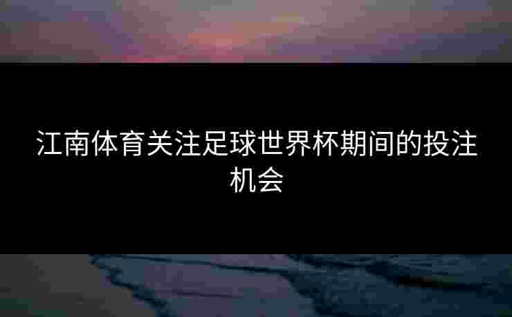 江南体育关注足球世界杯期间的投注机会