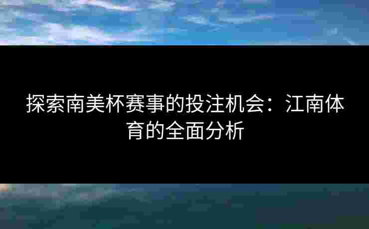 探索南美杯赛事的投注机会：江南体育的全面分析