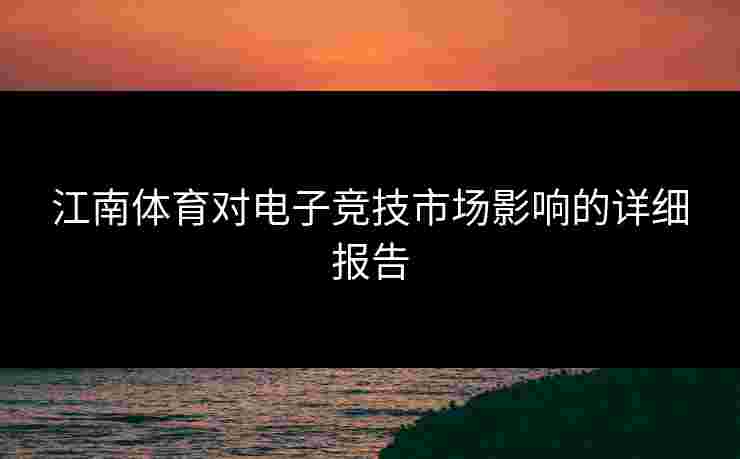 江南体育对电子竞技市场影响的详细报告