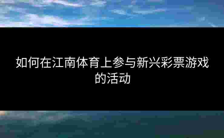 如何在江南体育上参与新兴彩票游戏的活动
