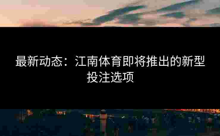最新动态：江南体育即将推出的新型投注选项