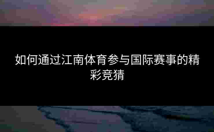 如何通过江南体育参与国际赛事的精彩竞猜