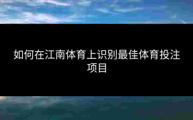如何在江南体育上识别最佳体育投注项目