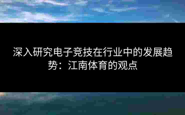 深入研究电子竞技在行业中的发展趋势：江南体育的观点