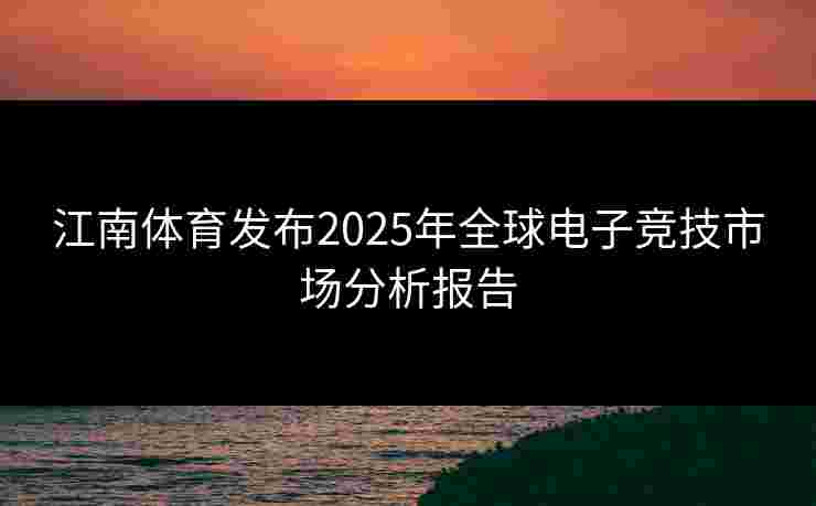 江南体育发布2025年全球电子竞技市场分析报告