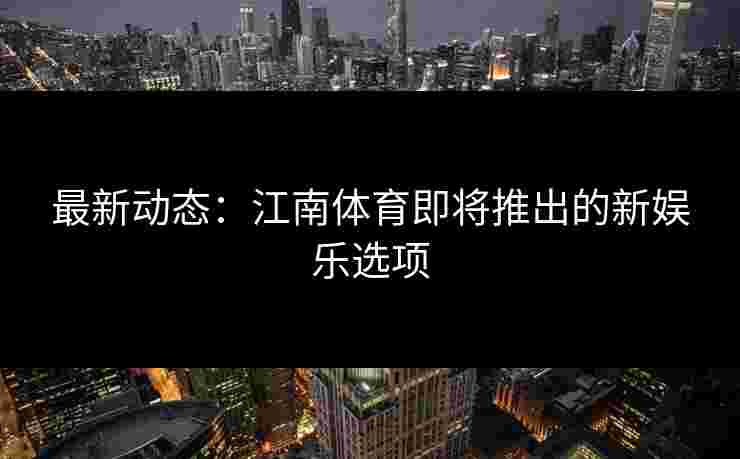 最新动态：江南体育即将推出的新娱乐选项